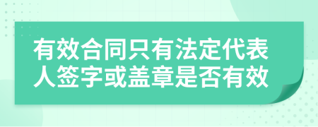 有效合同只有法定代表人签字或盖章是否有效