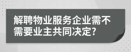 解聘物业服务企业需不需要业主共同决定?