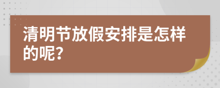 清明节放假安排是怎样的呢？