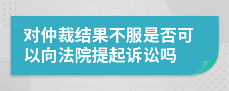 对仲裁结果不服是否可以向法院提起诉讼吗