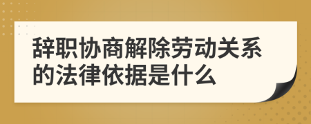 辞职协商解除劳动关系的法律依据是什么