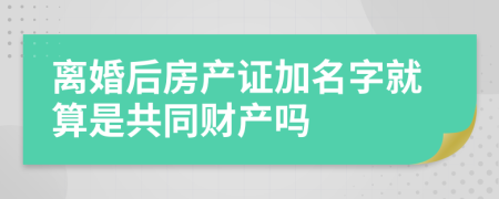 离婚后房产证加名字就算是共同财产吗