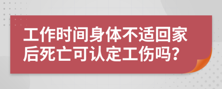 工作时间身体不适回家后死亡可认定工伤吗？