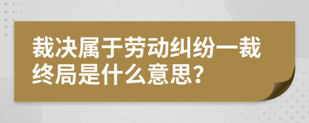 裁决属于劳动纠纷一裁终局是什么意思？