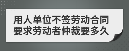 用人单位不签劳动合同要求劳动者仲裁要多久