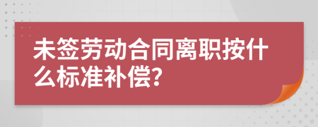 未签劳动合同离职按什么标准补偿？
