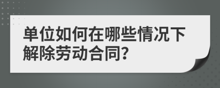 单位如何在哪些情况下解除劳动合同？