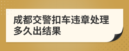 成都交警扣车违章处理多久出结果