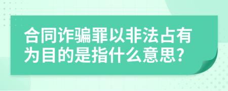 合同诈骗罪以非法占有为目的是指什么意思?