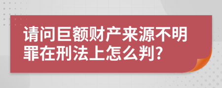 请问巨额财产来源不明罪在刑法上怎么判?