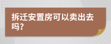 拆迁安置房可以卖出去吗？