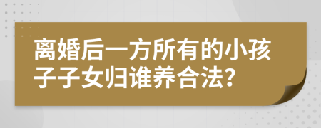 离婚后一方所有的小孩子子女归谁养合法？