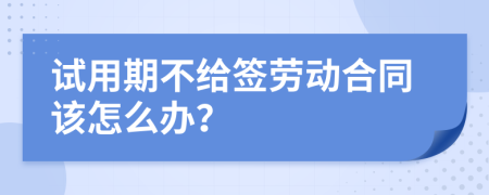 试用期不给签劳动合同该怎么办？