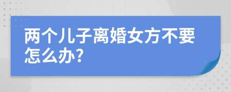 两个儿子离婚女方不要怎么办?