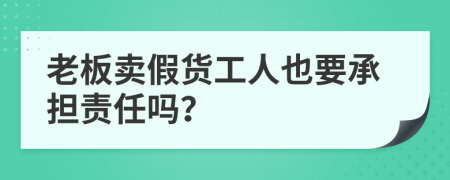 老板卖假货工人也要承担责任吗？