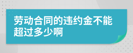 劳动合同的违约金不能超过多少啊