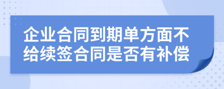 企业合同到期单方面不给续签合同是否有补偿