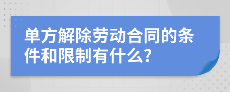 单方解除劳动合同的条件和限制有什么?