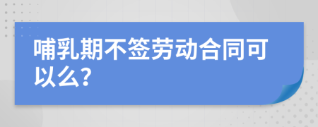 哺乳期不签劳动合同可以么？