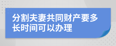 分割夫妻共同财产要多长时间可以办理