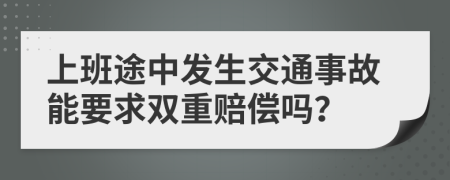 上班途中发生交通事故能要求双重赔偿吗？