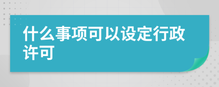 什么事项可以设定行政许可