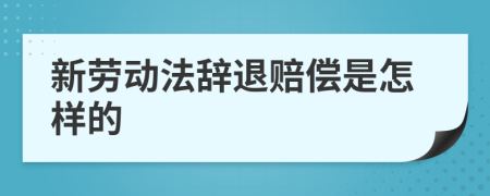 新劳动法辞退赔偿是怎样的