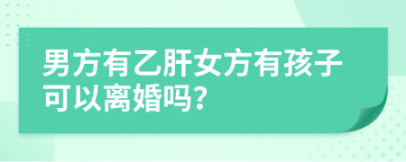 男方有乙肝女方有孩子可以离婚吗？