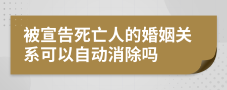 被宣告死亡人的婚姻关系可以自动消除吗