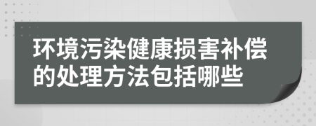 环境污染健康损害补偿的处理方法包括哪些