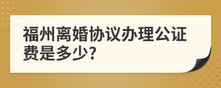 福州离婚协议办理公证费是多少?