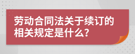 劳动合同法关于续订的相关规定是什么？