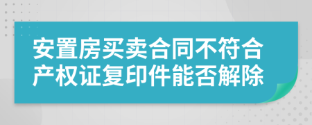 安置房买卖合同不符合产权证复印件能否解除