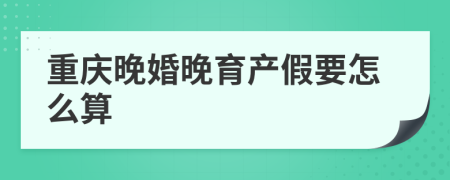 重庆晚婚晚育产假要怎么算