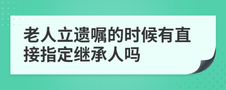 老人立遗嘱的时候有直接指定继承人吗