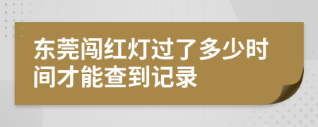 东莞闯红灯过了多少时间才能查到记录