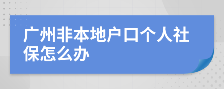 广州非本地户口个人社保怎么办