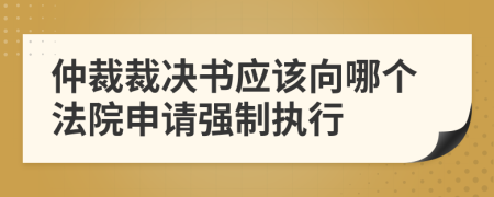 仲裁裁决书应该向哪个法院申请强制执行