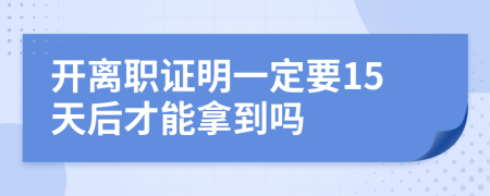 开离职证明一定要15天后才能拿到吗