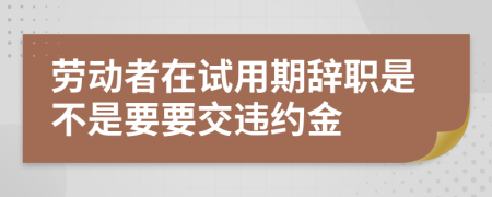 劳动者在试用期辞职是不是要要交违约金