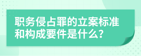 职务侵占罪的立案标准和构成要件是什么？