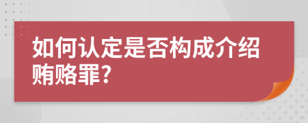 如何认定是否构成介绍贿赂罪?