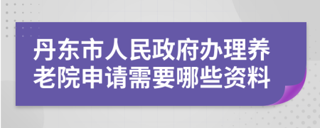 丹东市人民政府办理养老院申请需要哪些资料