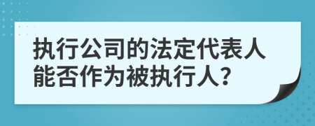 执行公司的法定代表人能否作为被执行人？