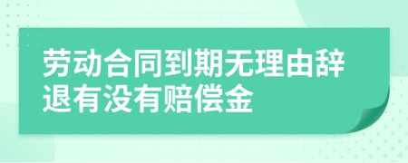 劳动合同到期无理由辞退有没有赔偿金