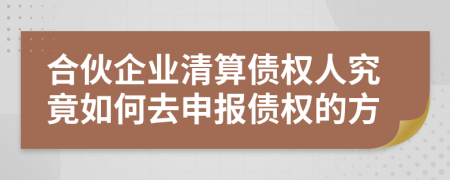 合伙企业清算债权人究竟如何去申报债权的方