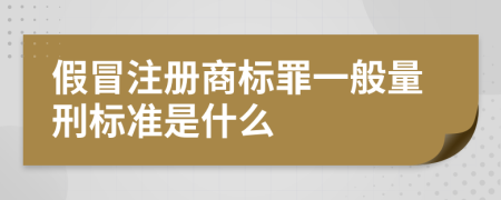 假冒注册商标罪一般量刑标准是什么