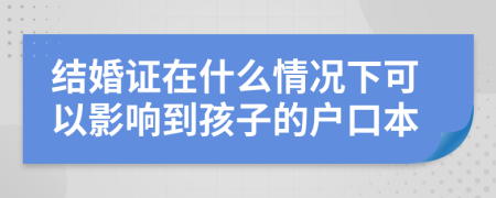 结婚证在什么情况下可以影响到孩子的户口本