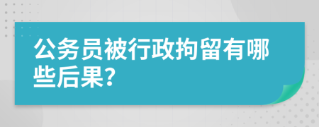 公务员被行政拘留有哪些后果？