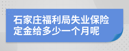 石家庄福利局失业保险定金给多少一个月呢